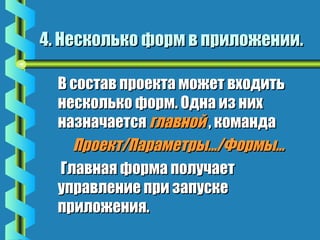 4. Несколько ффооррмм вв ппррииллоожжееннииии.. 
ВВ ссооссттаавв ппррооееккттаа ммоожжеетт ввххооддииттьь 
ннеессккооллььккоо ффооррмм.. ООддннаа иизз нниихх 
ннааззннааччааееттссяя ггллааввнноойй ,, ккооммааннддаа 
ППррооеекктт//ППааррааммееттррыы……//ФФооррммыы…… 
 ГГллааввннааяя ффооррммаа ппооллууччааеетт 
ууппррааввллееннииее ппррии ззааппууссккее 
ппррииллоожжеенниияя.. 
 