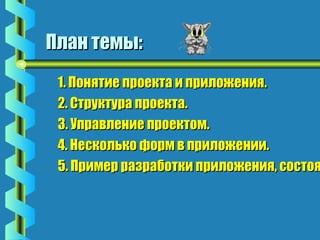 ППллаанн ттееммыы:: 
11.. ППоонняяттииее ппррооееккттаа ии ппррииллоожжеенниияя.. 
22.. ССттррууккттуурраа ппррооееккттаа.. 
33.. УУппррааввллееннииее ппррооееккттоомм.. 
44.. ННеессккооллььккоо ффооррмм вв ппррииллоожжееннииии.. 
55.. ППррииммеерр ррааззррааббооттккии ппррииллоожжеенниияя,, ссооссттоояящщееггоо  
