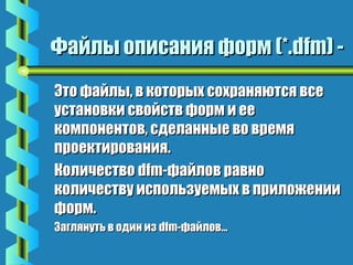 ФФааййллыы ооппииссаанниияя ффооррмм ((**..ddffmm)) -- 
ЭЭттоо ффааййллыы,, вв ккооттооррыыхх ссооххрраанняяююттссяя ввссее 
ууссттааннооввккии ссввооййссттвв ффооррмм ии ееее 
ккооммппооннееннттоовв,, ссддееллаанннныыее ввоо ввррееммяя 
ппррооееккттиирроовваанниияя.. 
ККооллииччеессттввоо ddffmm--ффааййллоовв ррааввнноо 
ккооллииччеессттввуу ииссппооллььззууееммыыхх вв ппррииллоожжееннииии 
ффооррмм.. 
ЗЗаагглляяннууттьь вв ооддиинн иизз ddffmm--ффааййллоовв…… 
 