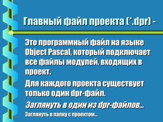 ГГллааввнныыйй ффааййлл ппррооееккттаа ((**..ddpprr)) -- 
ЭЭттоо ппррооггррааммммнныыйй ффааййлл ннаа яяззыыккее 
OObbjjeecctt PPaassccaall,, ккооттооррыыйй ппооддккллююччааеетт 
ввссее ффааййллыы ммооддууллеейй,, ввххооддяящщиихх вв 
ппррооеекктт.. 
ДДлляя ккаажжддооггоо ппррооееккттаа ссуущщеессттввууеетт 
ттооллььккоо ооддиинн ddpprr--ффааййлл.. 
ЗЗаагглляяннууттьь вв ооддиинн иизз ddpprr--ффааййллоовв…… 
ЗЗаагглляяннууттьь вв ппааппккуу сс ппррооееккттоомм…… 
 