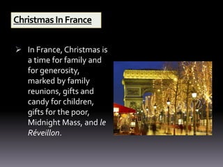 ChristmasInFrance
 In France, Christmas is
a time for family and
for generosity,
marked by family
reunions, gifts and
candy for children,
gifts for the poor,
Midnight Mass, and le
Réveillon.
 