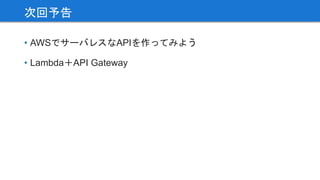 • AWSでサーバレスなAPIを作ってみよう
• Lambda＋API Gateway
次回予告
 