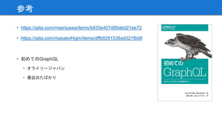 • https://qiita.com/mserizawa/items/b833e407d89abd21ee72
• https://qiita.com/masato44gm/items/dffb8281536ad321fb08
• 初めてのGraphQL
• オライリージャパン
• 最近出たばかり
参考
 