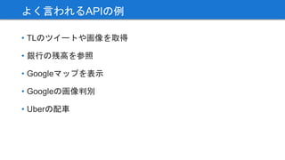 • TLのツイートや画像を取得
• 銀行の残高を参照
• Googleマップを表示
• Googleの画像判別
• Uberの配車
よく言われるAPIの例
 