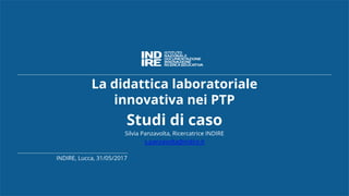 La didattica laboratoriale
innovativa nei PTP
Studi di caso
Silvia Panzavolta, Ricercatrice INDIRE
s.panzavolta@indire.it
INDIRE, Lucca, 31/05/2017
 