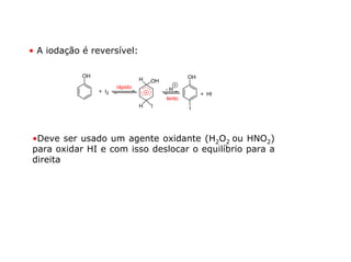 • A iodação é reversível:

            OH                                    OH
                                 H   OH
                        rápido            -H
                 + I2                                  + HI
                                          lento
                                 H   I            I




•Deve ser usado um agente oxidante (H2O2 ou HNO2)
para oxidar HI e com isso deslocar o equilíbrio para a
direita
 