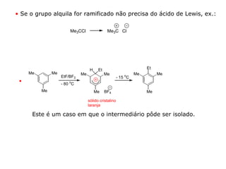 • Se o grupo alquila for ramificado não precisa do ácido de Lewis, ex.:

                        Me3CCl                 Me3C Cl




                                    H    Et                           Et
     Me        Me             Me              Me                 Me        Me
                    EtF/BF3                            - 15 oC
 •                  - 80 oC
          Me                            Me    BF4                     Me

                                   sólido cristalino
                                   laranja

      Este é um caso em que o intermediário pôde ser isolado.
 