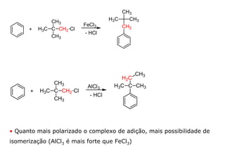 CH3
               CH3                  H3C   CH3
                          FeCl3         CH2
      +    H3C C CH2 Cl
                          - HCl
               CH3




                                           CH3
                                       H2C
               CH3
                           AlCl3     H3C C CH3
       +   H3C C CH2 Cl
                            - HCl
               CH3




• Quanto mais polarizado o complexo de adição, mais possibilidade de
isomerização (AlCl3 é mais forte que FeCl3)
 