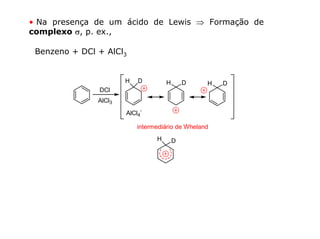 • Na presença de um ácido de Lewis ⇒ Formação de
complexo σ, p. ex.,

 Benzeno + DCl + AlCl3


                       H   D           H       D   H   D
               DCl
               AlCl3
                               -
                       AlCl4

                           intermediário de Wheland
                                   H       D
 
