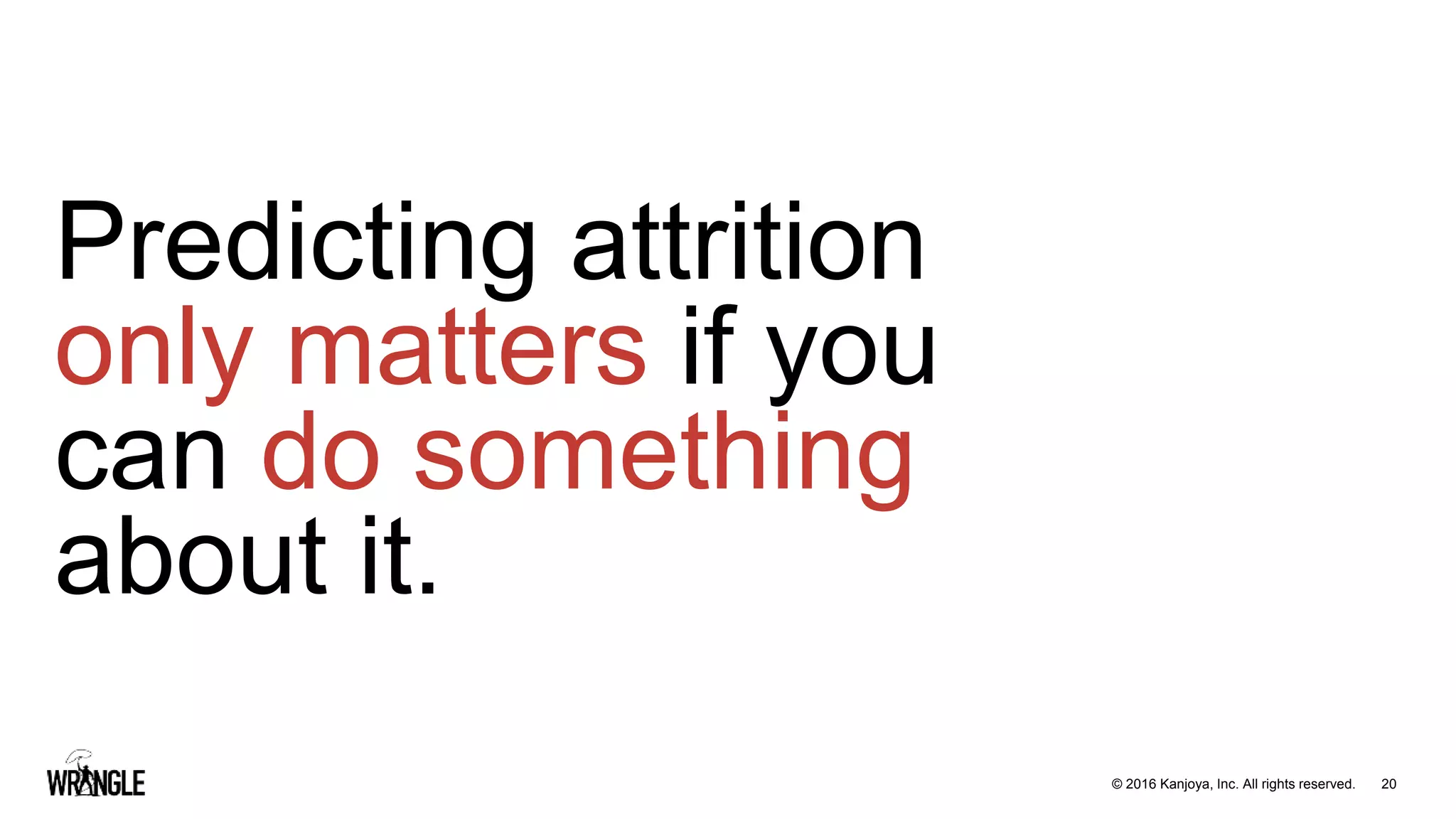 20© 2016 Kanjoya, Inc. All rights reserved.
Predicting attrition
only matters if you
can do something
about it.
 