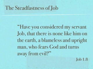 The Steadfastness of Job


     “Have you considered my servant
     Job, that there is none like him on
     the earth, a blameless and upright
     man, who fears God and turns
     away from evil?”
                                  Job 1.8
 