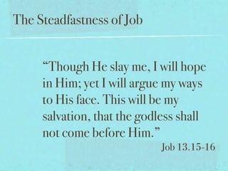 The Steadfastness of Job


     “Though He slay me, I will hope
     in Him; yet I will argue my ways
     to His face. This will be my
     salvation, that the godless shall
     not come before Him.”
                             Job 13.15-16
 