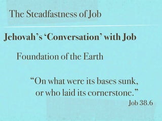 The Steadfastness of Job

Jehovah’s ‘Conversation’ with Job

   Foundation of the Earth

      “On what were its bases sunk,
       or who laid its cornerstone.”
                                 Job 38.6
 