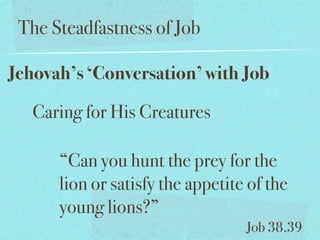 The Steadfastness of Job

Jehovah’s ‘Conversation’ with Job

   Caring for His Creatures

      “Can you hunt the prey for the
      lion or satisfy the appetite of the
      young lions?”
                                  Job 38.39
 