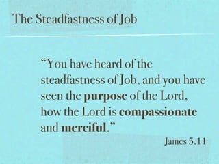 The Steadfastness of Job


     “You have heard of the
     steadfastness of Job, and you have
     seen the purpose of the Lord,
     how the Lord is compassionate
     and merciful.”
                              James 5.11
 