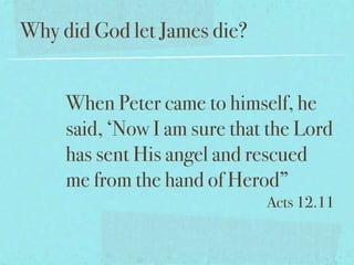 Why did God let James die?


     When Peter came to himself, he
     said, ‘Now I am sure that the Lord
     has sent His angel and rescued
     me from the hand of Herod”
                              Acts 12.11
 