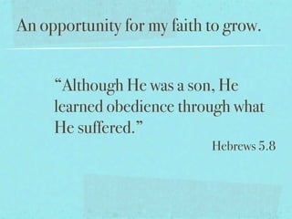 An opportunity for my faith to grow.


     “Although He was a son, He
     learned obedience through what
     He suffered.”
                            Hebrews 5.8
 