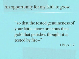 An opportunity for my faith to grow.


     “so that the tested genuineness of
     your faith—more precious than
     gold that perishes thought it is
     tested by fire—”
                              1 Peter 1.7
 