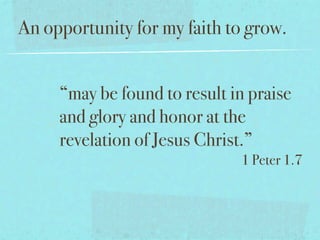 An opportunity for my faith to grow.


     “may be found to result in praise
     and glory and honor at the
     revelation of Jesus Christ.”
                              1 Peter 1.7
 