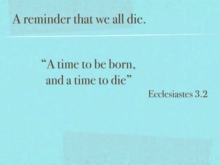 A reminder that we all die.


     “A time to be born,
      and a time to die”
                              Ecclesiastes 3.2
 