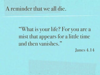 A reminder that we all die.


     “What is your life? For you are a
     mist that appears for a little time
     and then vanishes.”
                                James 4.14
 