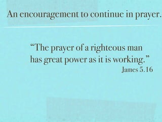 An encouragement to continue in prayer.


     “The prayer of a righteous man
     has great power as it is working.”
                               James 5.16
 