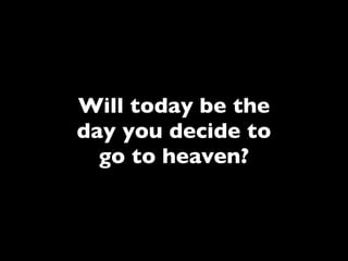 Will today be the
day you decide to
  go to heaven?
 