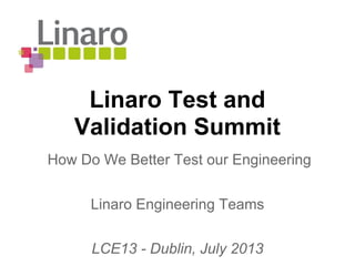 Linaro Test and
Validation Summit
Linaro Engineering Teams
LCE13 - Dublin, July 2013
How Do We Better Test our Engineering
 