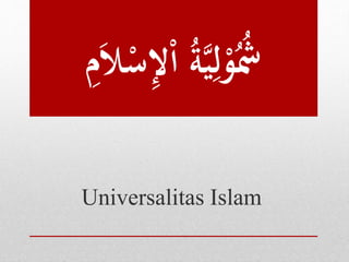 ِ
‫ل‬ْ‫ا‬ ‫م‬‫ة‬َّ‫ي‬ِ‫ل‬ْ
‫و‬‫م‬‫م‬
‫ُش‬
ِ
‫م‬َ‫ال‬ْ
‫س‬
Universalitas Islam
 