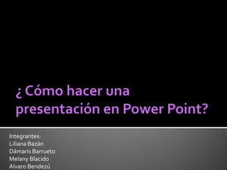 ¿ Cómo hacer una   presentación en Power Point?,[object Object],Integrantes:,[object Object],Liliana Bazán,[object Object],DámarisBarrueto,[object Object],MelanyBlacido,[object Object],AlvaroBendezú,[object Object]