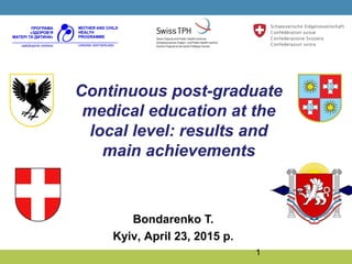 1
Continuous post-graduate
medical education at the
local level: results and
main achievements
Bondarenko T.
Kyiv, April 23, 2015 р.
 