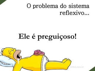O problema do sistema
reflexivo...
Ele é preguiçoso!
 