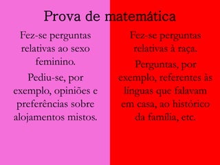 Fez-se perguntas
relativas ao sexo
feminino.
Pediu-se, por
exemplo, opiniões e
preferências sobre
alojamentos mistos.
Fez-se perguntas
relativas à raça.
Perguntas, por
exemplo, referentes às
línguas que falavam
em casa, ao histórico
da família, etc.
Prova de matemática
 