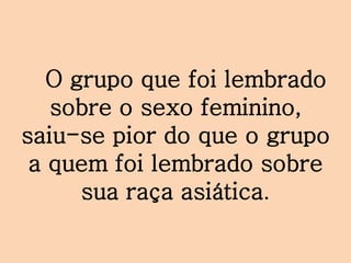 O grupo que foi lembrado
sobre o sexo feminino,
saiu-se pior do que o grupo
a quem foi lembrado sobre
sua raça asiática.
 