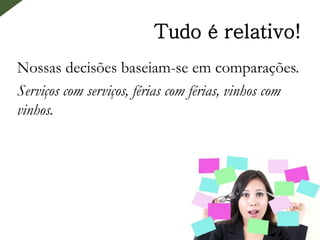 Tudo é relativo!
Nossas decisões baseiam-se em comparações.
Serviços com serviços, férias com férias, vinhos com
vinhos.
 