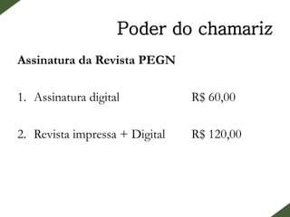 Poder do chamariz
Assinatura da Revista PEGN
1. Assinatura digital R$ 60,00
2. Revista impressa + Digital R$ 120,00
 