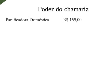 Poder do chamariz
Panificadora Doméstica R$ 159,00
 