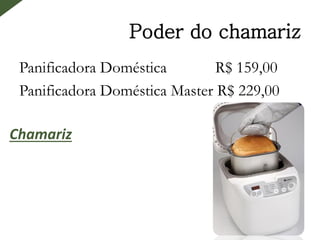 Poder do chamariz
Panificadora Doméstica R$ 159,00
Panificadora Doméstica Master R$ 229,00
Chamariz
 