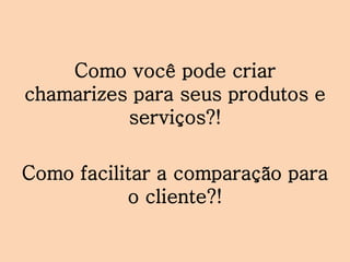 Como você pode criar
chamarizes para seus produtos e
serviços?!
Como facilitar a comparação para
o cliente?!
 