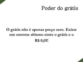 Poder do grátis
O grátis não é apenas preço zero. Existe
um enorme abismo entre o grátis e o
R$ 0,01!
 