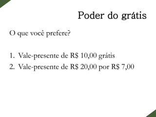 Poder do grátis
O que você prefere?
1. Vale-presente de R$ 10,00 grátis
2. Vale-presente de R$ 20,00 por R$ 7,00
 
