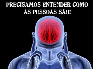 Precisamos entender como
as pessoas são!
 