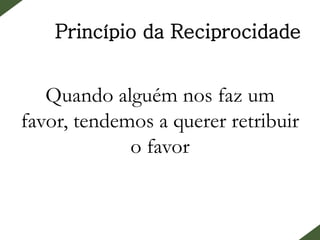 Princípio da Reciprocidade
Quando alguém nos faz um
favor, tendemos a querer retribuir
o favor
 