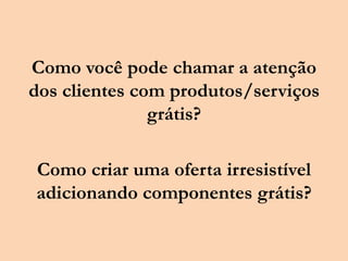 Como você pode chamar a atenção
dos clientes com produtos/serviços
grátis?
Como criar uma oferta irresistível
adicionando componentes grátis?
 
