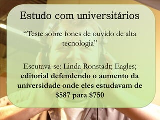 Estudo com universitários
“Teste sobre fones de ouvido de alta
tecnologia”
Escutava-se: Linda Ronstadt; Eagles;
editorial defendendo o aumento da
universidade onde eles estudavam de
$587 para $750
 