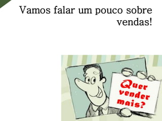 Vamos falar um pouco sobre
vendas!
 