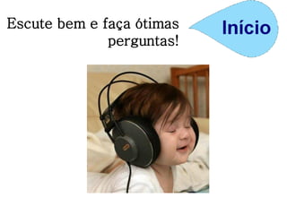 Escute bem e faça ótimas
perguntas!
 