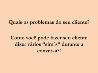 Quais os problemas do seu cliente?
Como você pode fazer seu cliente
dizer vários “sim´s” durante a
conversa?!
 