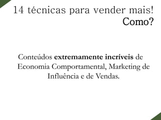 14 técnicas para vender mais!
Como?
Conteúdos extremamente incríveis de
Economia Comportamental, Marketing de
Influência e de Vendas.
 