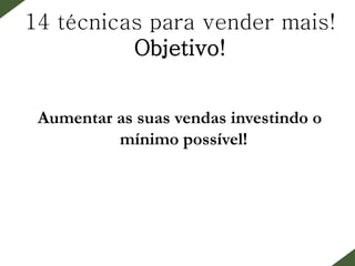 14 técnicas para vender mais!
Objetivo!
Aumentar as suas vendas investindo o
mínimo possível!
 